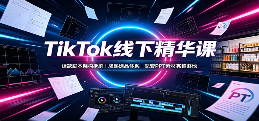 TikTok线下精华课：爆款脚本架构拆解，成熟选品体系，配套PPT素材完整落地-知行阁轻创网-分享网络赚钱项目-全网首发副业项目实操平台-副业创业项目网