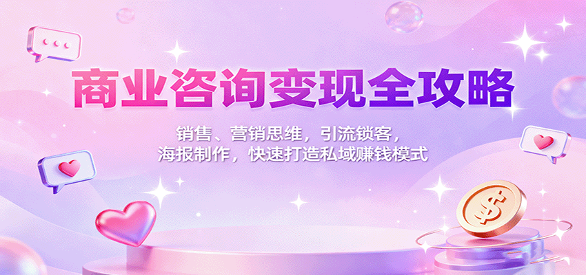 商业咨询变现全攻略：销售、营销思维，引流锁客，海报制作，快速打造私域赚钱模式-知行阁轻创网-分享网络赚钱项目-全网首发副业项目实操平台-副业创业项目网