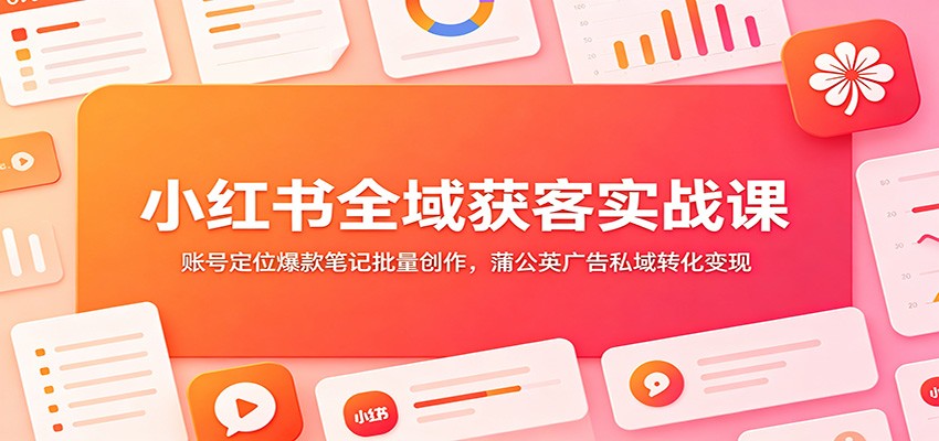 小红书全域获客实战课：账号定位爆款笔记批量创作，蒲公英广告私域转化变现-知行阁轻创网-分享网络赚钱项目-全网首发副业项目实操平台-副业创业项目网