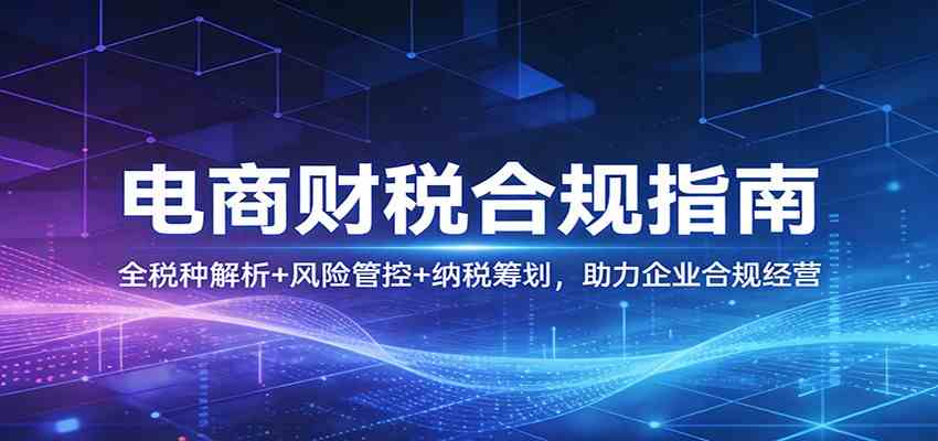 电商财税合规指南：全税种解析+风险管控+纳税筹划，助力企业合规经营-知行阁轻创网-分享网络赚钱项目-全网首发副业项目实操平台-副业创业项目网