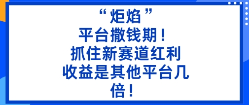 “炬焰”：平台撒钱期！抓住新赛道红利，5分钟二创内容，收益是其他平台几倍！-知行阁轻创网-分享网络赚钱项目-全网首发副业项目实操平台-副业创业项目网