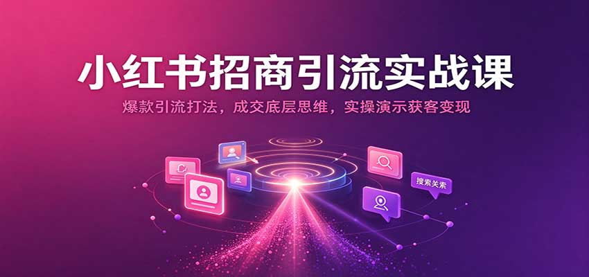 小红书招商引流实战课：爆款引流打法，成交底层思维，实操演示获客变现-知行阁轻创网-分享网络赚钱项目-全网首发副业项目实操平台-副业创业项目网