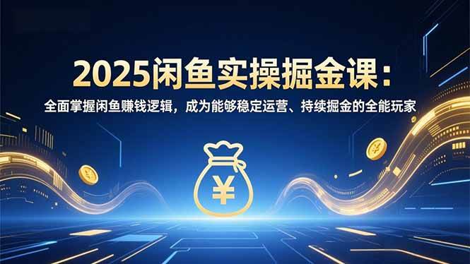 （16976期）2025闲鱼实操掘金课：全面掌握闲鱼賺钱逻辑，成为能够稳定运营、持续掘金的全能玩家-知行阁轻创网-分享网络赚钱项目-全网首发副业项目实操平台-副业创业项目网