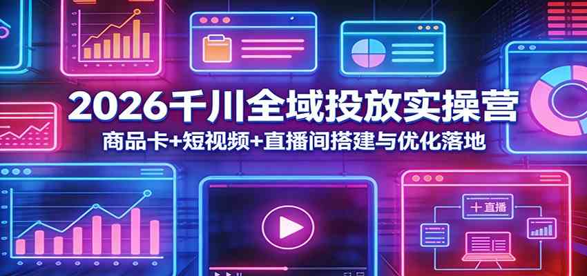 2026千川全域投放实操营：商品卡+短视频+直播间搭建与优化落地-知行阁轻创网-分享网络赚钱项目-全网首发副业项目实操平台-副业创业项目网