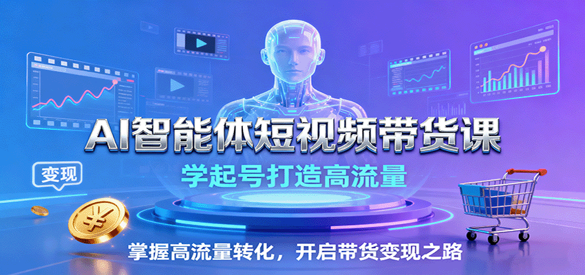 AI智能体短视频带货课：学起号打造高流量，掌握高流量转化，开启带货变现之路-知行阁轻创网-分享网络赚钱项目-全网首发副业项目实操平台-副业创业项目网