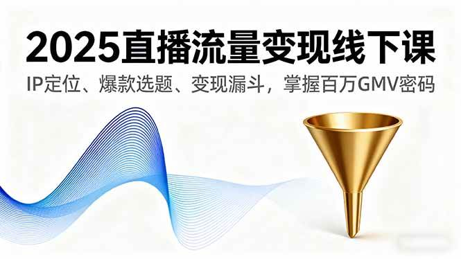 （16062期）2025直播流量变现线下课，IP定位、爆款选题、变现漏斗，掌握百万GMV密码-知行阁轻创网-分享网络赚钱项目-全网首发副业项目实操平台-副业创业项目网