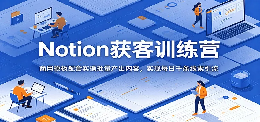 Notion获客训练营：商用模板配套实操批量产出内容，实现每日千条线索引流-知行阁轻创网-分享网络赚钱项目-全网首发副业项目实操平台-副业创业项目网