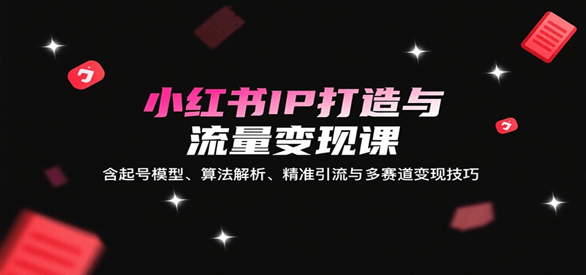 小红书IP打造与流量变现课：含起号模型、算法解析、精准引流与多赛道变现技巧-知行阁轻创网-分享网络赚钱项目-全网首发副业项目实操平台-副业创业项目网