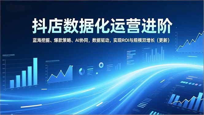 （16986期）抖店数据化运营进阶，蓝海挖掘、爆款策略、AI协同，数据驱动，实现ROI与规模双增长（更新）-知行阁轻创网-分享网络赚钱项目-全网首发副业项目实操平台-副业创业项目网