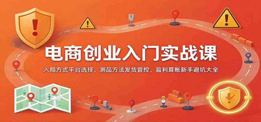 电商创业入门实战课：入局方式平台选择，测品方法发货管控，盈利算账新手避坑大全-知行阁轻创网-分享网络赚钱项目-全网首发副业项目实操平台-副业创业项目网
