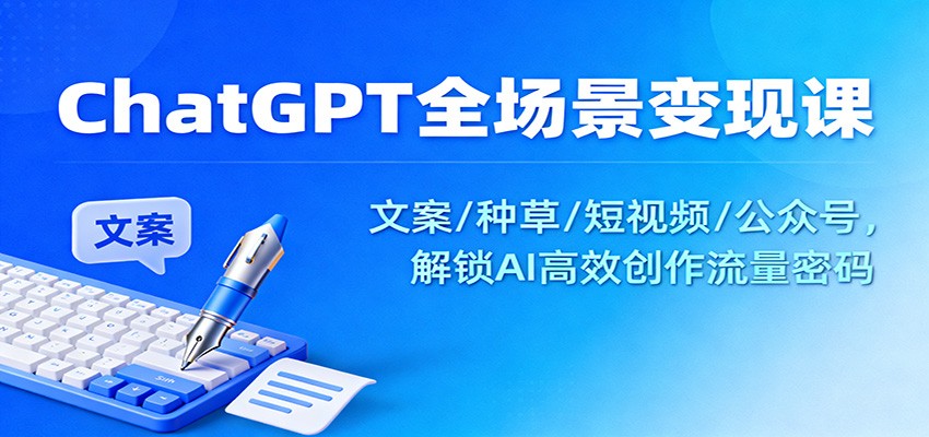 ChatGPT全场景变现课：文案/种草/短视频/公众号，解锁AI高效创作流量密码-知行阁轻创网-分享网络赚钱项目-全网首发副业项目实操平台-副业创业项目网