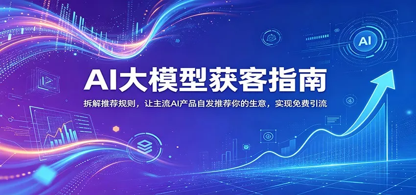 AI大模型获客指南:拆解推荐规则,让主流AI产品自发推荐你的生意 ,实现免费引流-知行阁轻创网-分享网络赚钱项目-全网首发副业项目实操平台-副业创业项目网