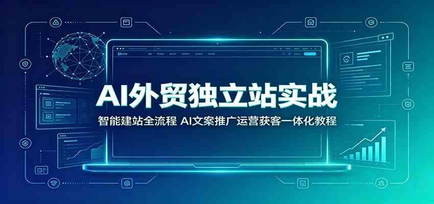 AI外贸独立站实战:智能建站全流程,AI文案推广运营获客一体化教程-知行阁轻创网-分享网络赚钱项目-全网首发副业项目实操平台-副业创业项目网