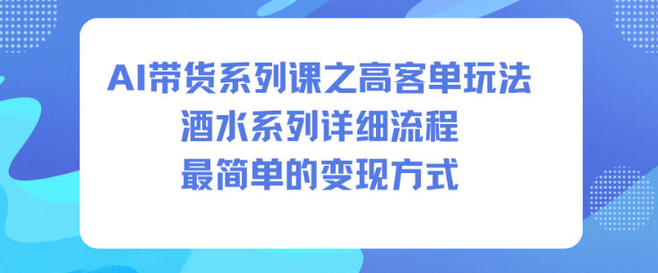 AI带货系列课之高客单玩法，酒水系列，详细流程，最简单的变现方式-知行阁轻创网-分享网络赚钱项目-全网首发副业项目实操平台-副业创业项目网