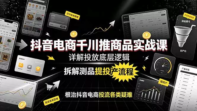 抖音电商千川推商品实战课：详解投放底层逻辑，拆解测品提投产流程，根治抖音电商投流各类疑难-知行阁轻创网-分享网络赚钱项目-全网首发副业项目实操平台-副业创业项目网