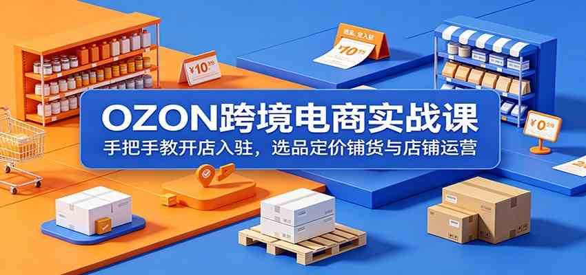 OZON跨境电商实战课：手把手教开店入驻，选品定价铺货与店铺运营-知行阁轻创网-分享网络赚钱项目-全网首发副业项目实操平台-副业创业项目网