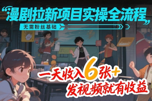 漫剧拉新项目实操全流程，无需粉丝基础，一天收入6张+，发视频就有收益-知行阁轻创网-分享网络赚钱项目-全网首发副业项目实操平台-副业创业项目网