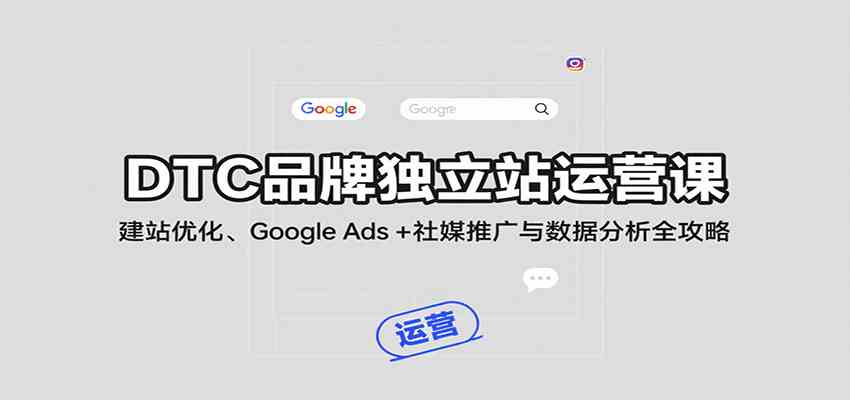 DTC品牌独立站运营课：建站优化、Google Ads + 社媒推广与数据分析全攻略-知行阁轻创网-分享网络赚钱项目-全网首发副业项目实操平台-副业创业项目网