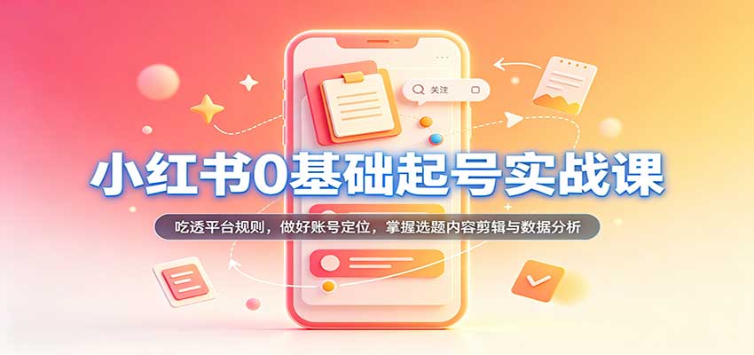 小红书0基础起号实战课：吃透平台规则，做好账号定位，掌握选题内容剪辑与数据分析-知行阁轻创网-分享网络赚钱项目-全网首发副业项目实操平台-副业创业项目网