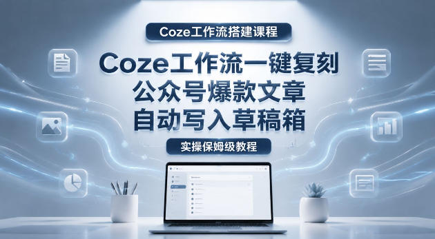 【Coze工作流搭建实操教程】coze工作流一键复刻公众号爆款文章，自动写入草稿箱！全流程保姆级教学-知行阁轻创网-分享网络赚钱项目-全网首发副业项目实操平台-副业创业项目网