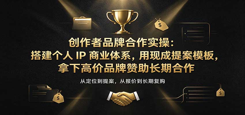 创作者品牌合作实操：搭建个人IP商业体系，用现成提案模板，拿下高价品牌赞助长期合作-知行阁轻创网-分享网络赚钱项目-全网首发副业项目实操平台-副业创业项目网