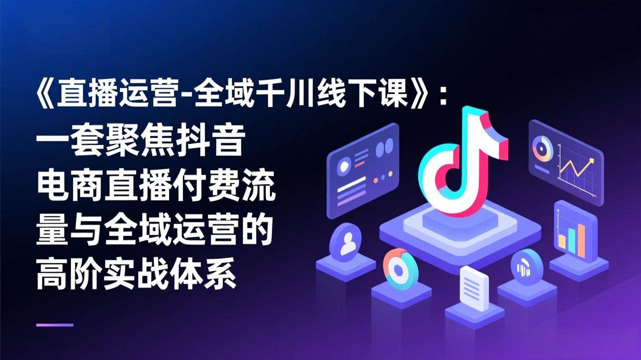 （17344期）《直播运营-全域千川线下课》：一套聚焦抖音电商直播付费流量与全域运营的高阶实战体系-知行阁轻创网-分享网络赚钱项目-全网首发副业项目实操平台-副业创业项目网