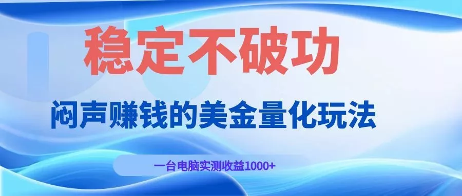 闷声赚钱的美金量化玩法，一台电脑实测收益1000+稳定不破功！-知行阁轻创网-分享网络赚钱项目-全网首发副业项目实操平台-副业创业项目网