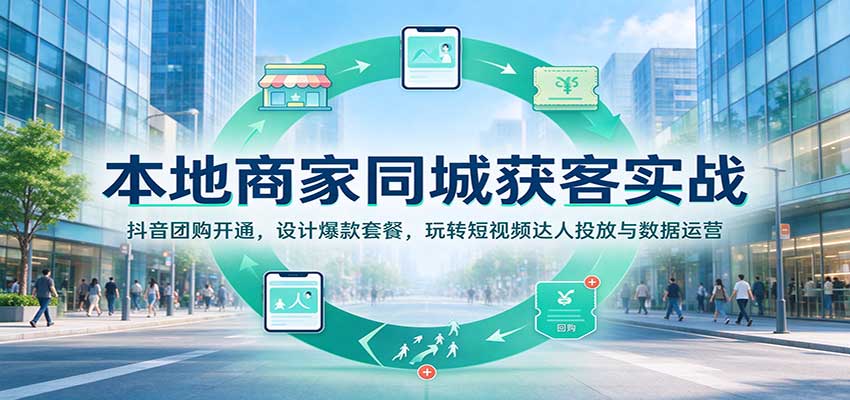 本地商家同城获客实战：抖音团购开通，设计爆款套餐，玩转短视频达人投放与数据运营-知行阁轻创网-分享网络赚钱项目-全网首发副业项目实操平台-副业创业项目网