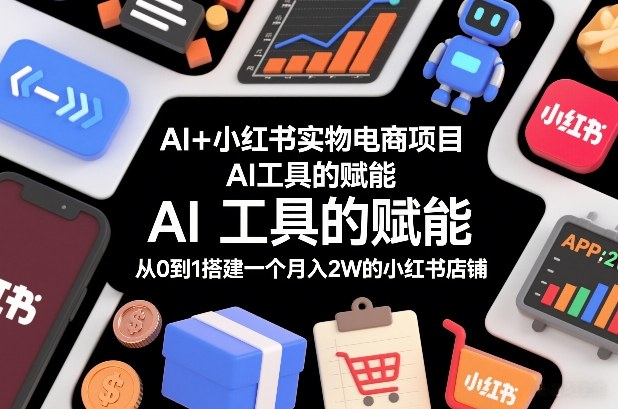 AI+小红书实物电商项目，AI工具的赋能，从0到1搭建一个月入2W的小红书店铺-知行阁轻创网-分享网络赚钱项目-全网首发副业项目实操平台-副业创业项目网