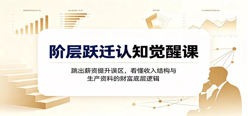 阶层跃迁认知觉醒课:跳出薪资提升误区,看懂收入结构与生产资料的财富底层逻辑-知行阁轻创网-分享网络赚钱项目-全网首发副业项目实操平台-副业创业项目网