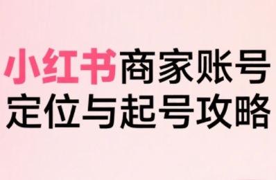 小红书电商全链路实战从定位到爆单，系统拆解小红书商家起号全流程（更新）-知行阁轻创网-分享网络赚钱项目-全网首发副业项目实操平台-副业创业项目网