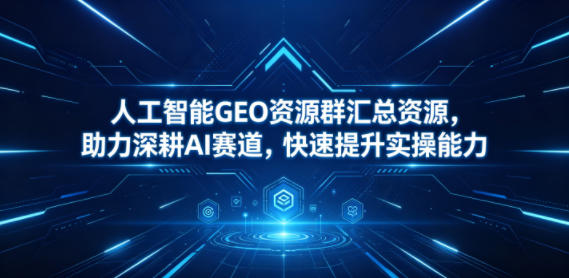 人工智能GEO资源群汇总资源，助力深耕AI赛道，快速提升实操能力-知行阁轻创网-分享网络赚钱项目-全网首发副业项目实操平台-副业创业项目网