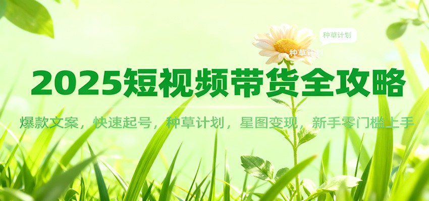 2025短视频带货全攻略：爆款文案，快速起号，种草计划，星图变现，新手零门槛上手-知行阁轻创网-分享网络赚钱项目-全网首发副业项目实操平台-副业创业项目网
