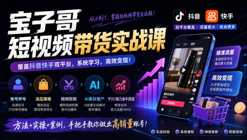 宝子哥短视频带货实战课，覆盖抖音快手双平台，账号养号、选品、剪辑，到AI素材量产、千川磁力金牛投流等（26年9月更新）-知行阁轻创网-分享网络赚钱项目-全网首发副业项目实操平台-副业创业项目网