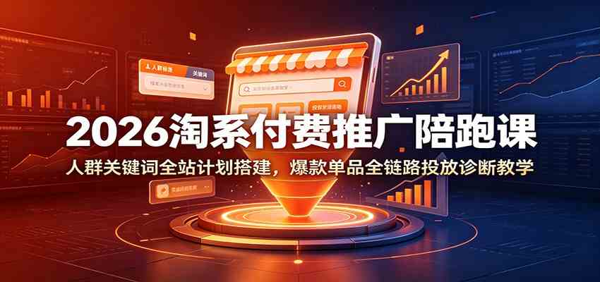 2026淘系付费推广陪跑课:人群关键词全站计划搭建,爆款单品全链路投放诊断教学-知行阁轻创网-分享网络赚钱项目-全网首发副业项目实操平台-副业创业项目网