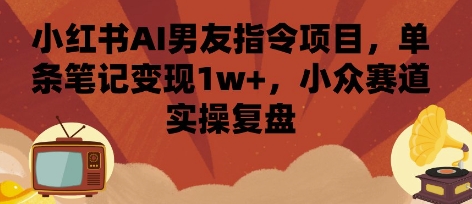 小红书AI男友指令项目，单条笔记变现1w+，小众赛道实操复盘-知行阁轻创网-分享网络赚钱项目-全网首发副业项目实操平台-副业创业项目网
