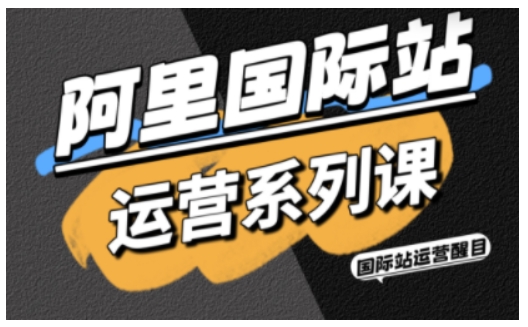 阿里国际站运营系列课，涵盖精准引流、直通车与全站推实战SOP，搭配AI效率工具包与高阶增长玩法(更新)-知行阁轻创网-分享网络赚钱项目-全网首发副业项目实操平台-副业创业项目网