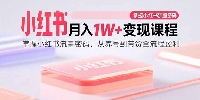 （15885期）小红书月入1W+变现课程：掌握小红书流量密码，从养号到带货全流程盈利-知行阁轻创网-分享网络赚钱项目-全网首发副业项目实操平台-副业创业项目网