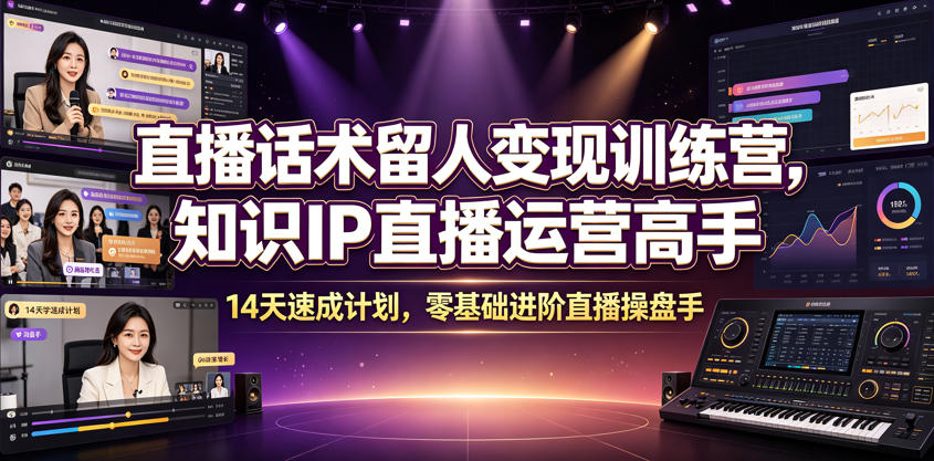 直播话术留人变现训练营，知识IP直播运营高手，14天速成计划，零基础进阶直播操盘手-知行阁轻创网-分享网络赚钱项目-全网首发副业项目实操平台-副业创业项目网
