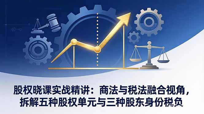 （17706期）股权晓课实战精讲：商法与税法融合视角，拆解五种股权单元与三种股东身份税负-知行阁轻创网-分享网络赚钱项目-全网首发副业项目实操平台-副业创业项目网