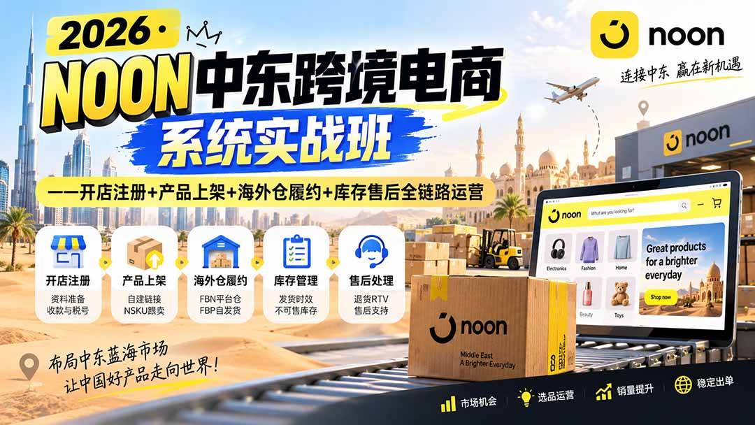 （20274期）2026·NOON中东跨境电商系统实战班——开店注册+产品上架+海外仓履约+库存售后全链路运营-知行阁轻创网-分享网络赚钱项目-全网首发副业项目实操平台-副业创业项目网
