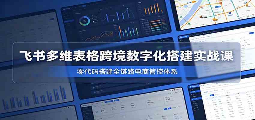 飞书多维表格跨境数字化搭建实战课,零代码搭建全链路电商管控体系-知行阁轻创网-分享网络赚钱项目-全网首发副业项目实操平台-副业创业项目网