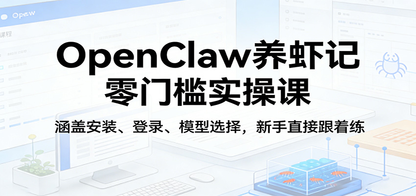 OpenClaw养虾记零门槛实操课：涵盖安装、登录、模型选择，新手直接跟着练-知行阁轻创网-分享网络赚钱项目-全网首发副业项目实操平台-副业创业项目网