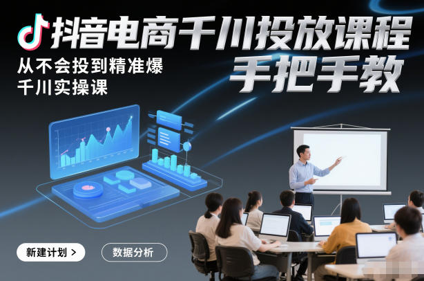 抖音电商千川投放课程，从不会投到精准爆，千川实操课，手把手教-知行阁轻创网-分享网络赚钱项目-全网首发副业项目实操平台-副业创业项目网