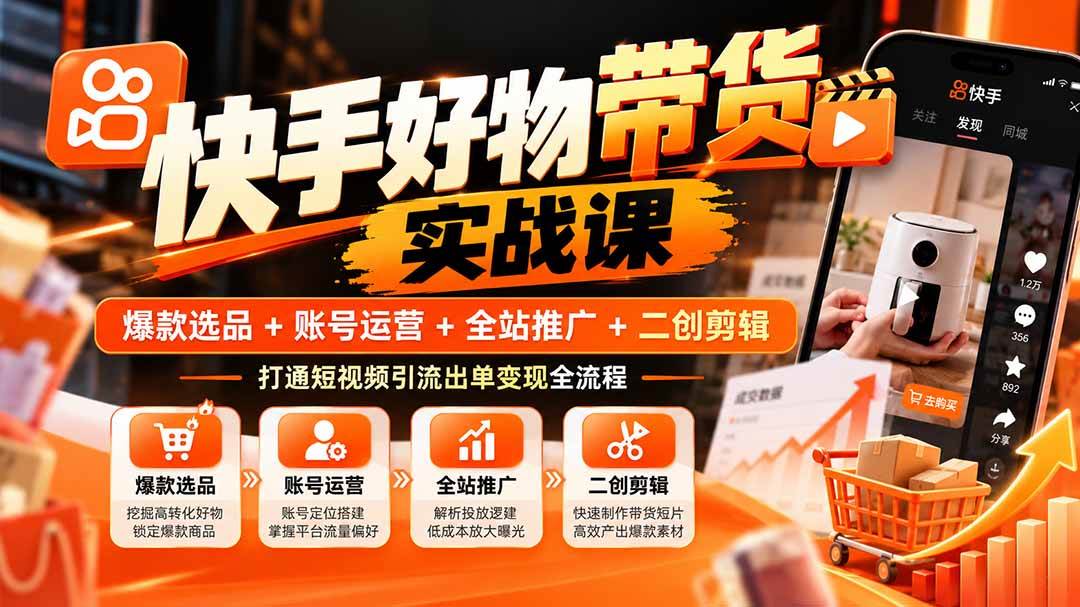 （20821期）快手好物带货实战课：爆款选品+账号运营+全站推广+二创剪辑，打通短视频引流出单变现全流程-知行阁轻创网-分享网络赚钱项目-全网首发副业项目实操平台-副业创业项目网