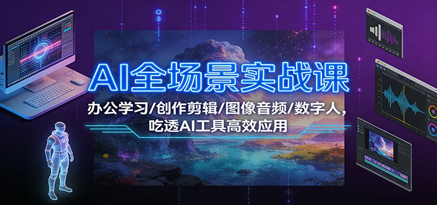 AI全场景实战课：办公学习/创作剪辑/图像音频/数字人，吃透AI工具高效应用-知行阁轻创网-分享网络赚钱项目-全网首发副业项目实操平台-副业创业项目网