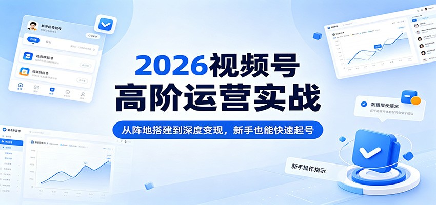 2026视频号高阶运营实战：从阵地搭建到深度变现，新手也能快速起号-知行阁轻创网-分享网络赚钱项目-全网首发副业项目实操平台-副业创业项目网
