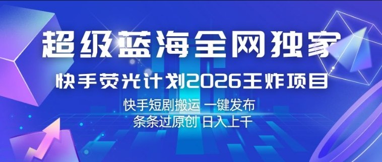 超级蓝海全网独家，快手荧光计划2026王炸项目，日入1k+，快手短剧搬运，一键发布，条条过原创【揭秘】-知行阁轻创网-分享网络赚钱项目-全网首发副业项目实操平台-副业创业项目网