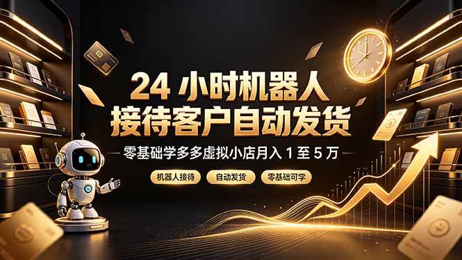 （19491期）24 小时机器人接待客户自动发货，零基础学多多虚拟小店月入 1 至 5 万-知行阁轻创网-分享网络赚钱项目-全网首发副业项目实操平台-副业创业项目网