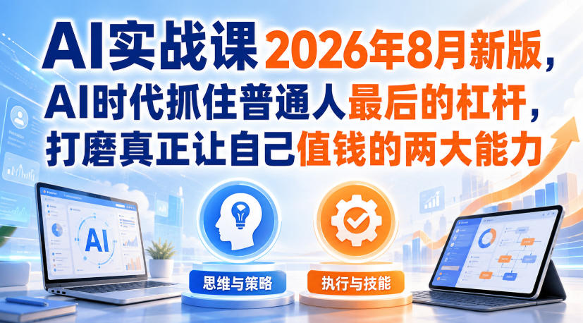 AI实战课2026年8月新版，AI时代抓住普通人最后的杠杆，打磨真正让自己值钱的两大能力-知行阁轻创网-分享网络赚钱项目-全网首发副业项目实操平台-副业创业项目网